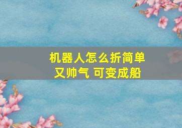 机器人怎么折简单又帅气 可变成船